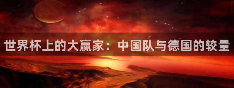 足球世界杯时间：世界杯上的大赢家：中国队与德国的较量
