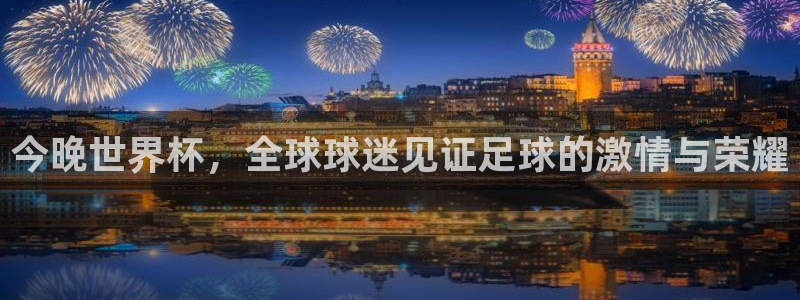 今年世界杯：今晚世界杯，全球球迷见证足球的激情与荣耀