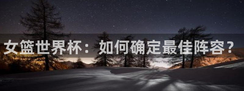世界杯足球赛2026赛程时间：女篮世界杯：如何确定最佳阵容？