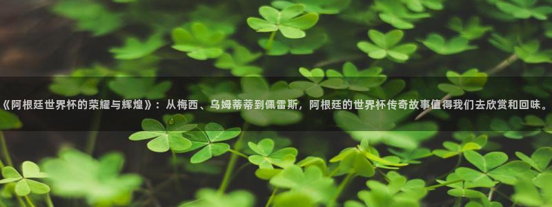世界杯预选赛欧洲赛区赛程：《阿根廷世界杯的荣耀与辉煌》：从梅西、乌姆蒂蒂到佩雷斯，阿根廷的世界杯传奇故事值得我们去欣赏和回味。
